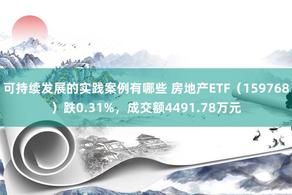 可持续发展的实践案例有哪些 房地产ETF（159768）跌0.31%，成交额4491.78万元