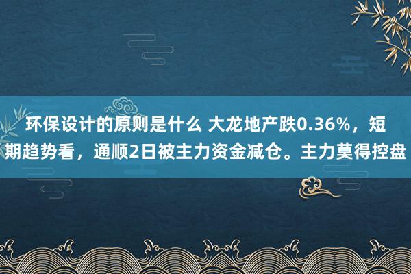 环保设计的原则是什么 大龙地产跌0.36%，短期趋势看，通顺2日被主力资金减仓。主力莫得控盘