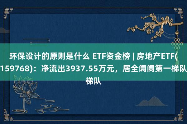 环保设计的原则是什么 ETF资金榜 | 房地产ETF(159768)：净流出3937.55万元，居全阛阓第一梯队