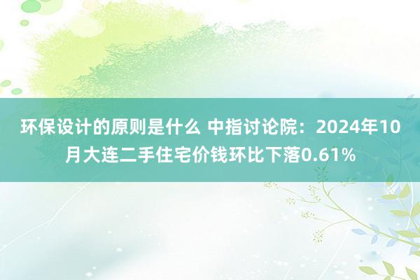 环保设计的原则是什么 中指讨论院：2024年10月大连二手住宅价钱环比下落0.61%