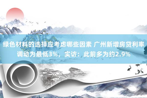 绿色材料的选择应考虑哪些因素 广州新增房贷利率调动为最低3%，实访：此前多为约2.9%