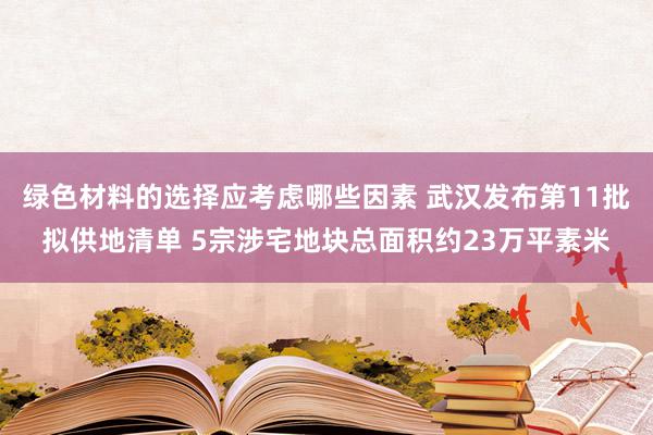 绿色材料的选择应考虑哪些因素 武汉发布第11批拟供地清单 5宗涉宅地块总面积约23万平素米