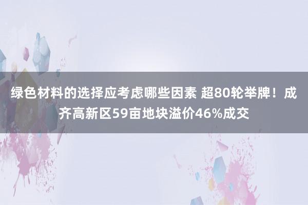 绿色材料的选择应考虑哪些因素 超80轮举牌！成齐高新区59亩地块溢价46%成交