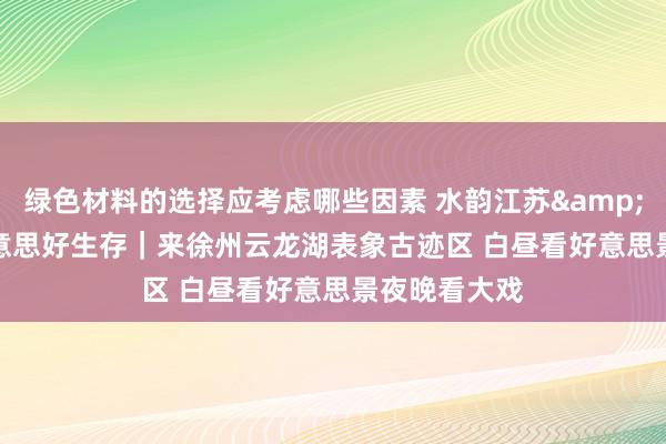 绿色材料的选择应考虑哪些因素 水韵江苏&middot;好意思好生存｜来徐州云龙湖表象古迹区 白昼看好意思景夜晚看大戏