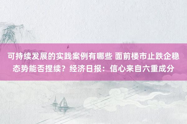 可持续发展的实践案例有哪些 面前楼市止跌企稳态势能否捏续？经济日报：信心来自六重成分