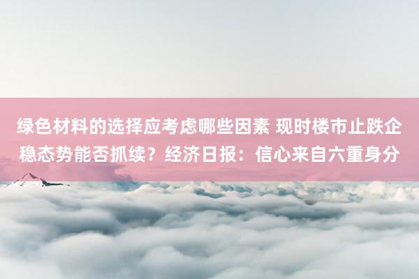 绿色材料的选择应考虑哪些因素 现时楼市止跌企稳态势能否抓续？经济日报：信心来自六重身分