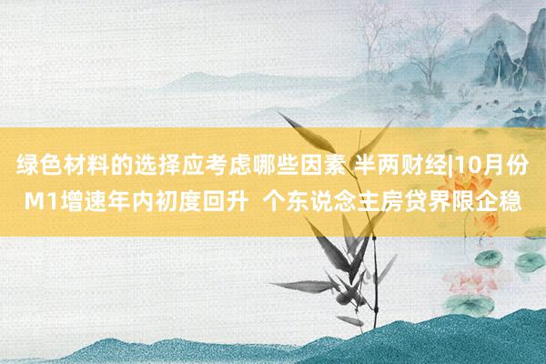 绿色材料的选择应考虑哪些因素 半两财经|10月份M1增速年内初度回升  个东说念主房贷界限企稳