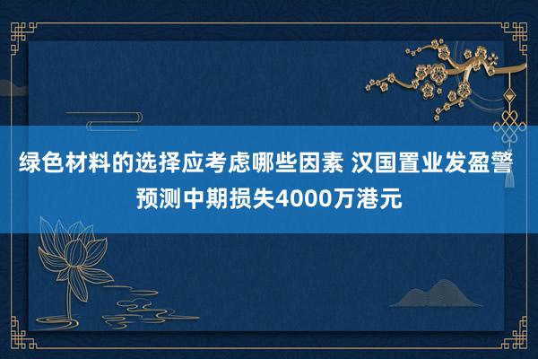 绿色材料的选择应考虑哪些因素 汉国置业发盈警 预测中期损失4000万港元