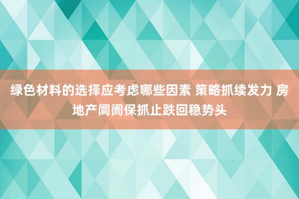 绿色材料的选择应考虑哪些因素 策略抓续发力 房地产阛阓保抓止跌回稳势头