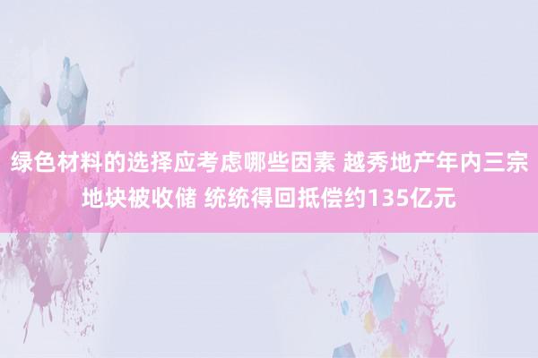 绿色材料的选择应考虑哪些因素 越秀地产年内三宗地块被收储 统统得回抵偿约135亿元