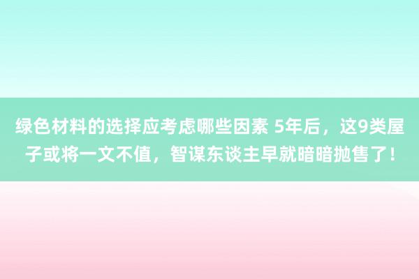 绿色材料的选择应考虑哪些因素 5年后，这9类屋子或将一文不值，智谋东谈主早就暗暗抛售了！