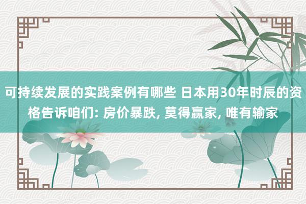 可持续发展的实践案例有哪些 日本用30年时辰的资格告诉咱们: 房价暴跌, 莫得赢家, 唯有输家