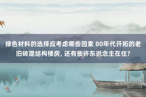 绿色材料的选择应考虑哪些因素 80年代开拓的老旧砖混结构楼房, 还有些许东说念主在住?