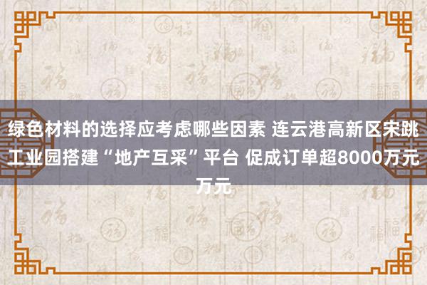 绿色材料的选择应考虑哪些因素 连云港高新区宋跳工业园搭建“地产互采”平台 促成订单超8000万元