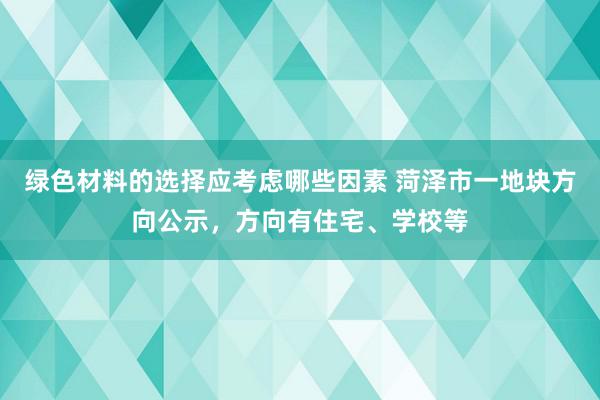 绿色材料的选择应考虑哪些因素 菏泽市一地块方向公示，方向有住宅、学校等