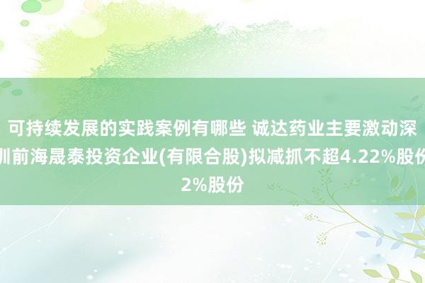 可持续发展的实践案例有哪些 诚达药业主要激动深圳前海晟泰投资企业(有限合股)拟减抓不超4.22%股份