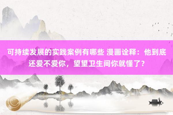 可持续发展的实践案例有哪些 漫画诠释：他到底还爱不爱你，望望卫生间你就懂了？