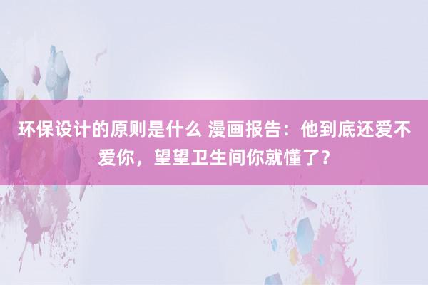 环保设计的原则是什么 漫画报告：他到底还爱不爱你，望望卫生间你就懂了？