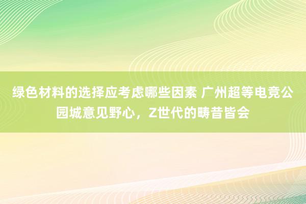 绿色材料的选择应考虑哪些因素 广州超等电竞公园城意见野心，Z世代的畴昔皆会