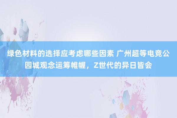 绿色材料的选择应考虑哪些因素 广州超等电竞公园城观念运筹帷幄，Z世代的异日皆会