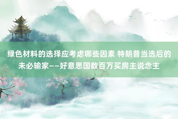 绿色材料的选择应考虑哪些因素 特朗普当选后的未必输家——好意思国数百万买房主说念主