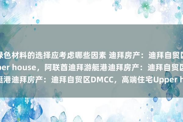 绿色材料的选择应考虑哪些因素 迪拜房产：迪拜自贸区DMCC，高端住宅Upper house，阿联酋迪拜游艇港迪拜房产：迪拜自贸区DMCC，高端住宅Upper house