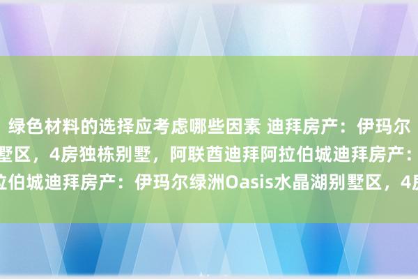 绿色材料的选择应考虑哪些因素 迪拜房产：伊玛尔绿洲Oasis水晶湖别墅区，4房独栋别墅，阿联酋迪拜阿拉伯城迪拜房产：伊玛尔绿洲Oasis水晶湖别墅区，4房独栋别墅