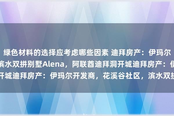 绿色材料的选择应考虑哪些因素 迪拜房产：伊玛尔开发商，花溪谷社区，滨水双拼别墅Alena，阿联酋迪拜洞开城迪拜房产：伊玛尔开发商，花溪谷社区，滨水双拼别墅Alena