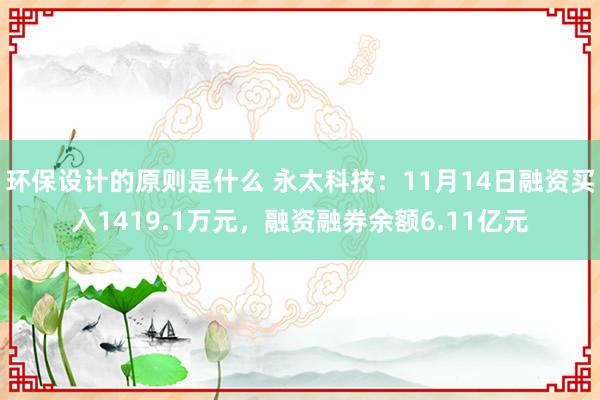 环保设计的原则是什么 永太科技：11月14日融资买入1419.1万元，融资融券余额6.11亿元