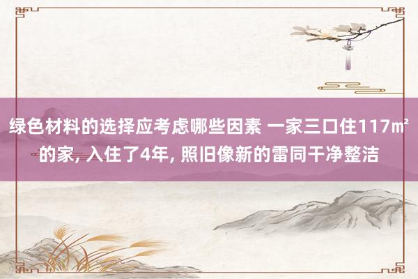 绿色材料的选择应考虑哪些因素 一家三口住117㎡的家, 入住了4年, 照旧像新的雷同干净整洁