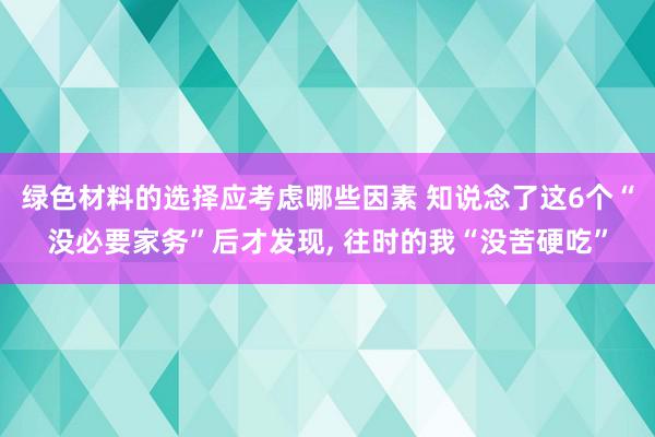 绿色材料的选择应考虑哪些因素 知说念了这6个“没必要家务”后才发现, 往时的我“没苦硬吃”