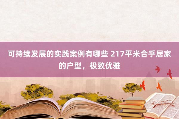 可持续发展的实践案例有哪些 217平米合乎居家的户型，极致优雅