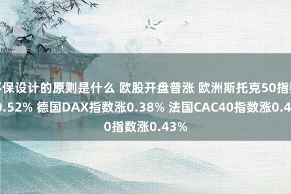 环保设计的原则是什么 欧股开盘普涨 欧洲斯托克50指数涨0.52% 德国DAX指数涨0.38% 法国CAC40指数涨0.43%