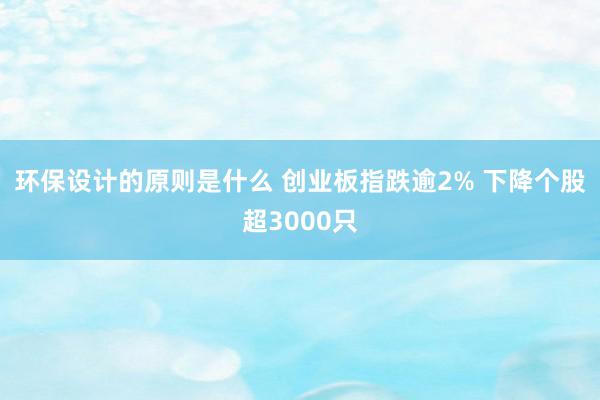 环保设计的原则是什么 创业板指跌逾2% 下降个股超3000只