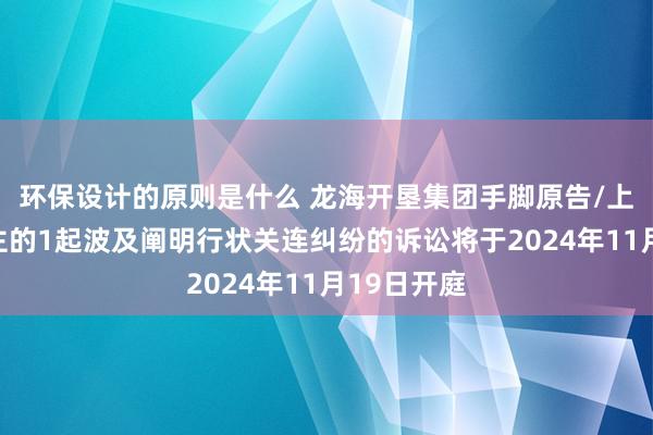 环保设计的原则是什么 龙海开垦集团手脚原告/上诉东说念主的1起波及阐明行状关连纠纷的诉讼将于2024年11月19日开庭