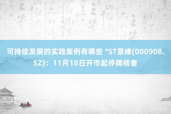 可持续发展的实践案例有哪些 *ST景峰(000908.SZ)：11月18日开市起停牌核查