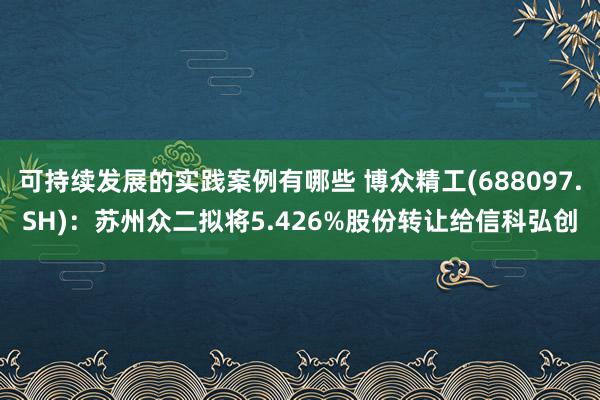 可持续发展的实践案例有哪些 博众精工(688097.SH)：苏州众二拟将5.426%股份转让给信科弘创