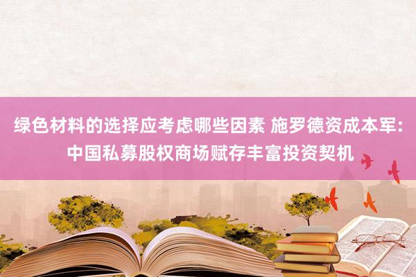 绿色材料的选择应考虑哪些因素 施罗德资成本军: 中国私募股权商场赋存丰富投资契机