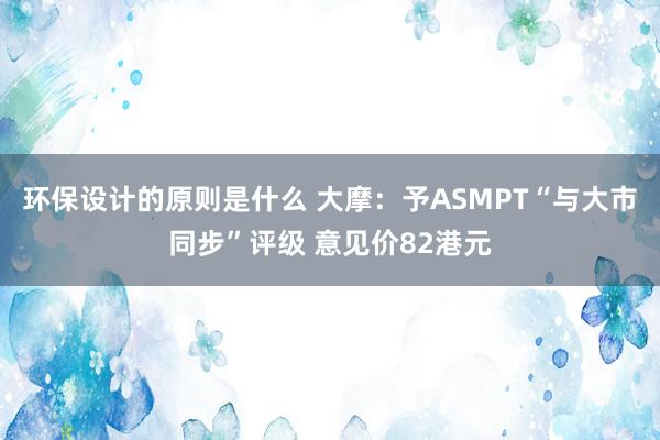 环保设计的原则是什么 大摩：予ASMPT“与大市同步”评级 意见价82港元