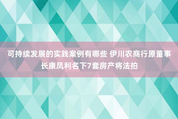 可持续发展的实践案例有哪些 伊川农商行原董事长康凤利名下7套房产将法拍