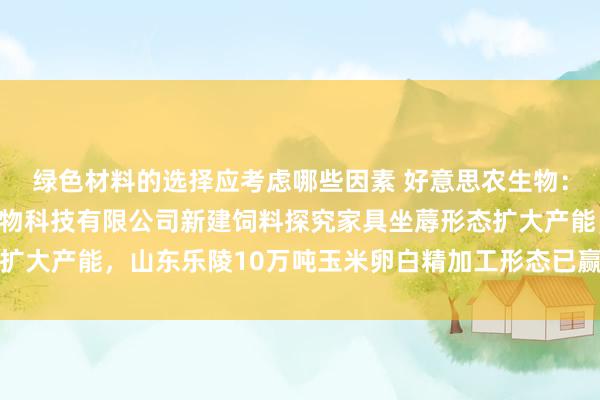 绿色材料的选择应考虑哪些因素 好意思农生物：子公司苏州好意思农生物科技有限公司新建饲料探究家具坐蓐形态扩大产能，山东乐陵10万吨玉米卵白精加工形态已赢得不动产权文凭