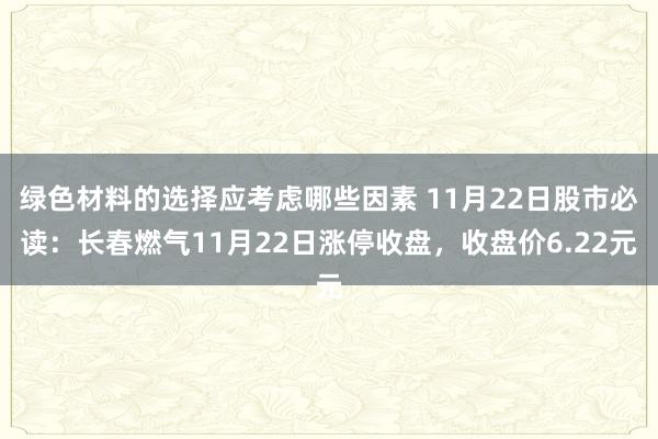 绿色材料的选择应考虑哪些因素 11月22日股市必读：长春燃气11月22日涨停收盘，收盘价6.22元