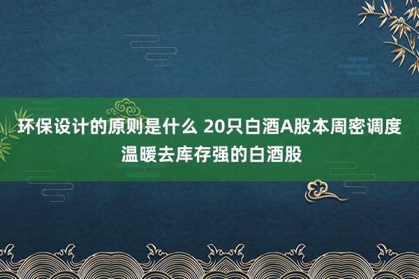 环保设计的原则是什么 20只白酒A股本周密调度 温暖去库存强的白酒股