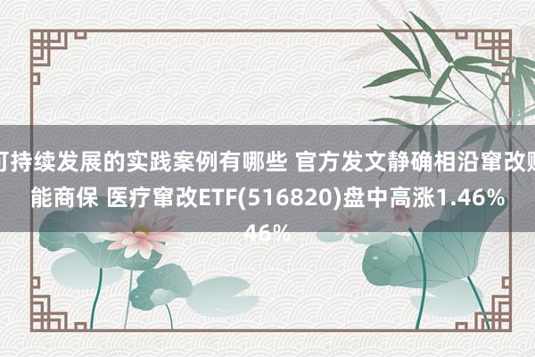 可持续发展的实践案例有哪些 官方发文静确相沿窜改赋能商保 医疗窜改ETF(516820)盘中高涨1.46%