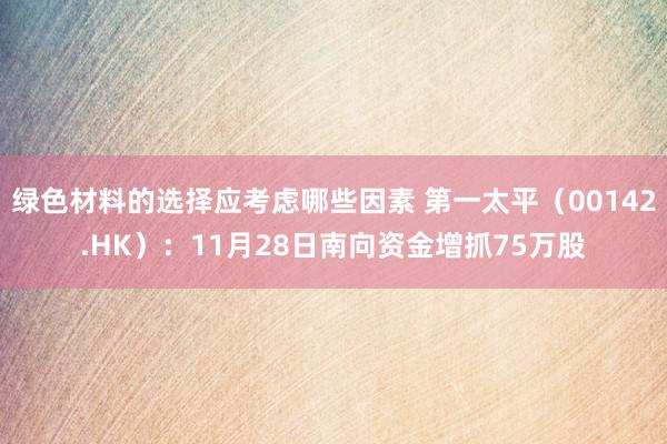 绿色材料的选择应考虑哪些因素 第一太平（00142.HK）：11月28日南向资金增抓75万股