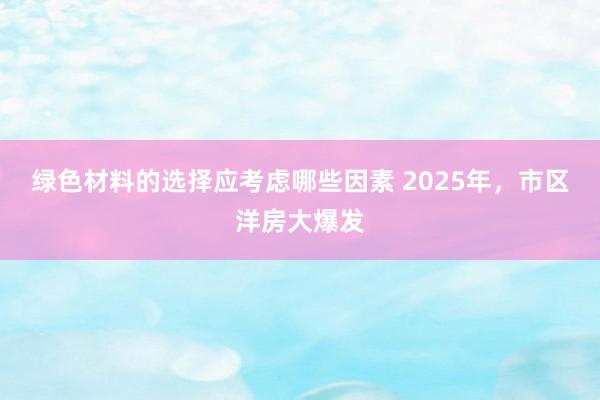 绿色材料的选择应考虑哪些因素 2025年，市区洋房大爆发