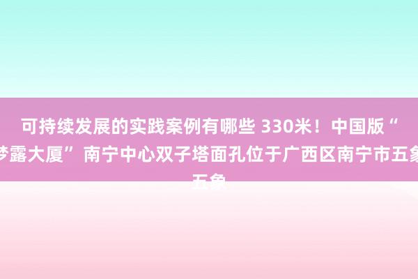 可持续发展的实践案例有哪些 330米！中国版“梦露大厦” 南宁中心双子塔面孔位于广西区南宁市五象