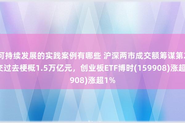 可持续发展的实践案例有哪些 沪深两市成交额筹谋第2个交过去梗概1.5万亿元，创业板ETF博时(159908)涨超1%