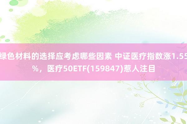 绿色材料的选择应考虑哪些因素 中证医疗指数涨1.55%，医疗50ETF(159847)惹人注目