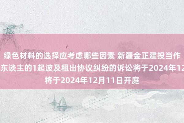 绿色材料的选择应考虑哪些因素 新疆金正建投当作被告/被上诉东谈主的1起波及租出协议纠纷的诉讼将于2024年12月11日开庭